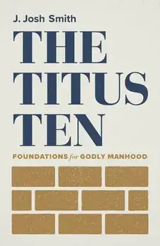 The Titus Ten: Foundations for Godly Manhood, Paperback/J. Josh Smith