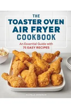 The Toaster Oven Air Fryer Cookbook: An Essential Guide with 75 Easy Recipes - Michelle Anderson