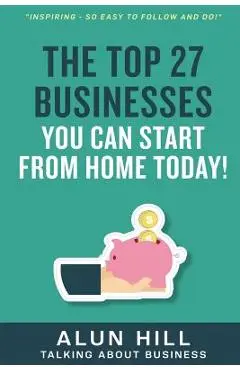 The Top 27 Businesses You Can Start From Home Today: Inspiring - So Easy To Follow and Do! - Alun Hill