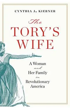The Tory's Wife: A Woman and Her Family in Revolutionary America - Cynthia A. Kierner