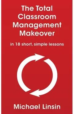The Total Classroom Management Makeover: in 18 short, simple lessons - Michael Linsin
