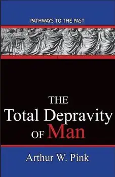 The Total Depravity Of Man: Pathways To The Past, Paperback/Arthur W. Pink