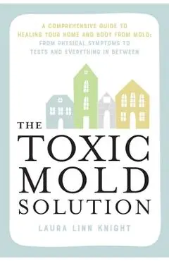 The Toxic Mold Solution: A Comprehensive Guide to Healing Your Home and Body from Mold: From Physical Symptoms to Tests and Everything in Betwe - Laura Linn Knight