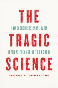 The Tragic Science. How Economists Cause Harm (Even as They Aspire to Do Good), Hardback/Professor George F. DeMartino