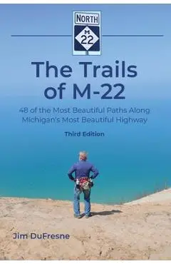 The Trails of M-22: 48 of the Most Beautiful Paths Along Michigan's Most Beautiful Highway - Jim Dufresne