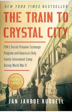 The Train to Crystal City: Fdr's Secret Prisoner Exchange Program and America's Only Family Internment Camp During World War II - Jan Jarboe Russell