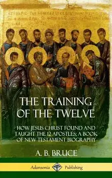 The Training of the Twelve: How Jesus Christ Found and Taught the 12 Apostles; A Book of New Testament Biography (Hardcover)/A. B. Bruce
