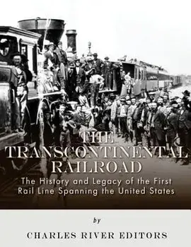 The Transcontinental Railroad: The History and Legacy of the First Rail Line Spanning the United States, Paperback/Charles River Editors