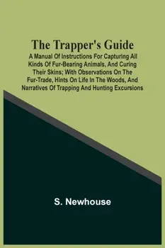 The Trapper'S Guide: A Manual Of Instructions For Capturing All Kinds Of Fur-Bearing Animals, And Curing Their Skins; With Observations On/S. Newhouse