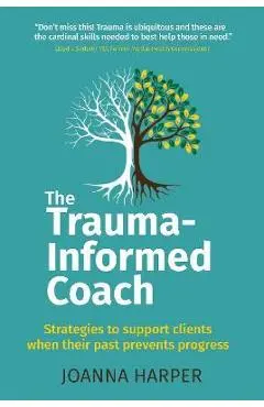 The Trauma-Informed Coach: Strategies for supporting clients when their past prevents progress - Joanna Harper