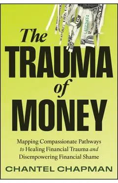 The Trauma of Money: Mapping Compassionate Pathways to Healing Financial Trauma and Disempowering Shame - Chantel Chapman
