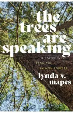 The Trees Are Speaking: Dispatches from the Salmon Forests - Lynda V. Mapes