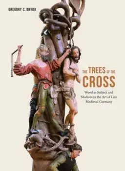 The Trees of the Cross. Wood as Subject and Medium in the Art of Late Medieval Germany, Hardback/Gregory C. Bryda