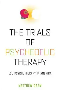 The Trials of Psychedelic Therapy: LSD Psychotherapy in America/Matthew Oram
