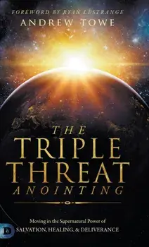 The Triple Threat Anointing: Moving in the Supernatural Power of Salvation, Healing and Deliverance, Hardcover/Andrew Towe