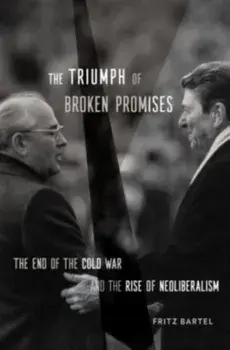 The Triumph of Broken Promises. The End of the Cold War and the Rise of Neoliberalism, Hardback/Fritz Bartel