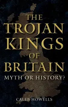 The Trojan Kings of Britain. Myth or History?, Hardback/Caleb Howells