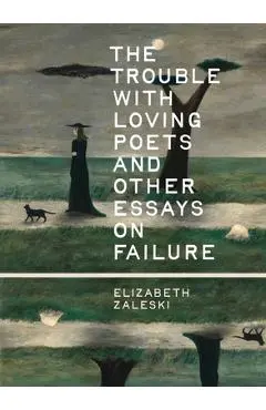 The Trouble with Loving Poets and Other Essays on Failure - Elizabeth Zaleski