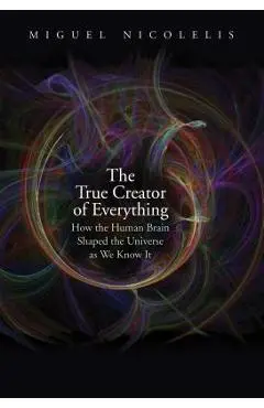 The True Creator of Everything: How the Human Brain Shaped the Universe as We Know It - Miguel Nicolelis