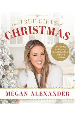 The True Gifts of Christmas: Unwrapping the Meaning Behind Our Most Cherished Traditions - Megan Alexander