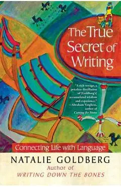 The True Secret of Writing: Connecting Life with Language - Natalie Goldberg