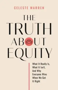 The Truth About Equity: What It Really Is, What It Isn't, And Why Everyone Wins When We Get It Right - Celeste Warren