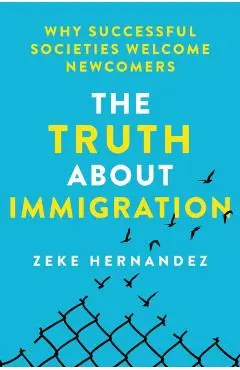 The Truth about Immigration: Why Successful Societies Welcome Newcomers - Zeke Hernandez