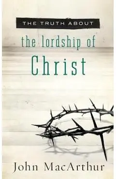 The Truth about the Lordship of Christ - John Macarthur