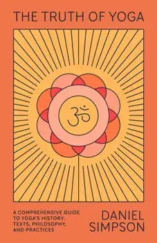 The Truth of Yoga: A Comprehensive Guide to Yoga's History, Texts, Philosophy, and Practices, Paperback/Daniel Simpson