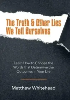 The Truth & Other Lies We Tell Ourselves: Learn How to Choose the Words That Determine the Outcomes in Your Life/Matthew Whitehead