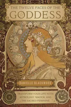 The Twelve Faces of the Goddess: Transform Your Life with Astrology, Magick, and the Sacred Feminine, Paperback/Danielle Blackwood