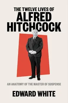 The Twelve Lives of Alfred Hitchcock: An Anatomy of the Master of Suspense, Hardcover/Edward White