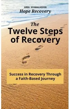 The Twelve Steps of Recovery: Success in Recovery Through a Faith-Based Journey - Greg Schmalhofer