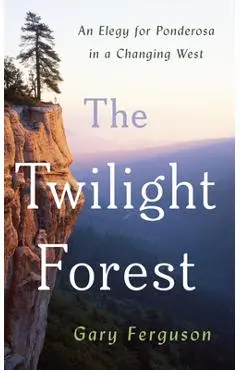 The Twilight Forest: An Elegy for Ponderosa in a Changing West - Gary Ferguson