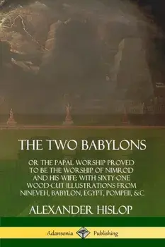 The Two Babylons: or the Papal Worship Proved to Be the Worship of Nimrod and His Wife: With Sixty-One Wood-cut Illustrations from Ninev/Alexander Hislop
