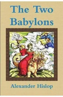 The Two Babylons Or, the Papal Worship Proved to Be the Worship of Nimrod - Alexander Hislop