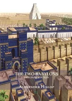 The Two Babylons (Revelation 17 explained): Or, the Papal Worship Proved to Be the Worship of Nimrod Understanding Revelation and the Prostitute Woman/Alexander Hislop