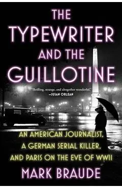 The Typewriter and the Guillotine: An American Journalist, a German Serial Killer, and Paris on the Eve of WWII - Mark Braude