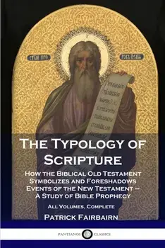 The Typology of Scripture: How the Biblical Old Testament Symbolizes and Foreshadows Events of the New Testament - A Study of Bible Prophecy - Al/Patrick Fairbairn