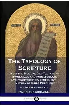 The Typology of Scripture: How the Biblical Old Testament Symbolizes and Foreshadows Events of the New Testament - A Study of Bible Prophecy - Al - Patrick Fairbairn