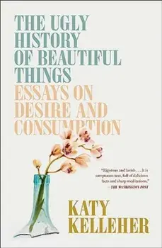 The Ugly History of Beautiful Things. Essays on Desire and Consumption, Paperback/Katy Kelleher