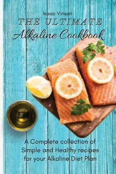 The Ultimate Alkaline Cookbook: A Complete collection of Simple and Healthy recipes for your Alkaline Diet Plan/Isaac Vinson
