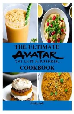 The Ultimate Avatar The Last Airbender Cookbook: The Beginners Recipes and Meals Guide - Craig Josh