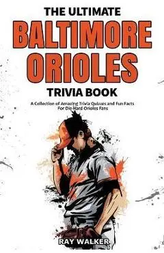 The Ultimate Baltimore Orioles Trivia Book: A Collection of Amazing Trivia Quizzes and Fun Facts for Die-Hard Orioles Fans! - Ray Walker