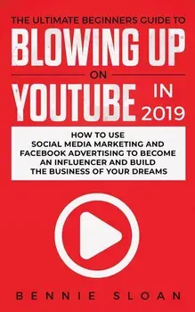 The Ultimate Beginners Guide to Blowing Up on YouTube in 2019: How to Use Social Media Marketing and Facebook Advertising to Become an Influencer and, Paperback/Bennie Sloan