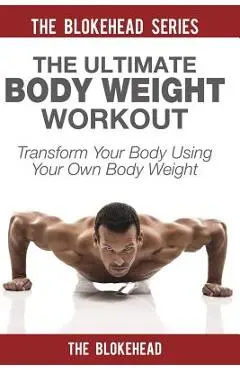 The Ultimate Body Weight Workout: Transform Your Body Using Your Own Body Weight - The Blokehead