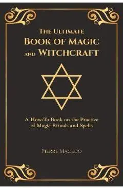 The Ultimate Book of Magic and Witchcraft: A How-To Book on the Practice of Magic Rituals and Spells (Special Cover Edition) - Pierre Macedo
