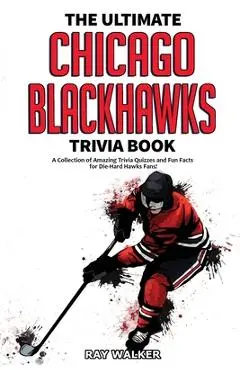 The Ultimate Chicago Blackhawks Trivia Book: A Collection of Amazing Trivia Quizzes and Fun Facts for Die-Hard Hawks Fans! -