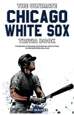 The Ultimate Chicago White Sox Trivia Book: A Collection of Amazing Trivia Quizzes and Fun Facts for Die-Hard White Sox Fans! - Ray Walker
