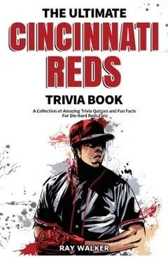 The Ultimate Cincinnati Reds Trivia Book: A Collection of Amazing Trivia Quizzes and Fun Facts for Die-Hard Reds Fans! - Ray Walker